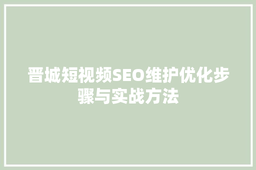 晋城短视频SEO维护优化步骤与实战方法