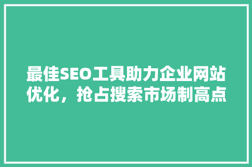 最佳SEO工具助力企业网站优化，抢占搜索市场制高点