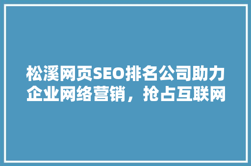 松溪网页SEO排名公司助力企业网络营销，抢占互联网市场先机