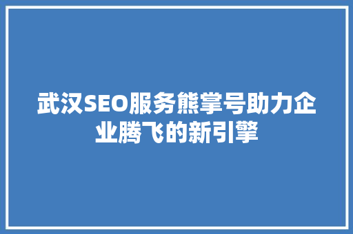 武汉SEO服务熊掌号助力企业腾飞的新引擎