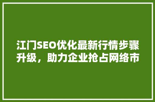 江门SEO优化最新行情步骤升级，助力企业抢占网络市场制高点