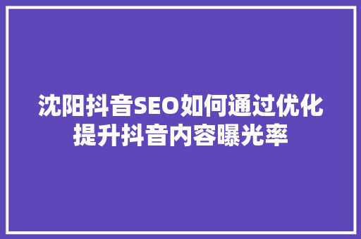 沈阳抖音SEO如何通过优化提升抖音内容曝光率