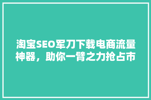 淘宝SEO军刀下载电商流量神器，助你一臂之力抢占市场先机