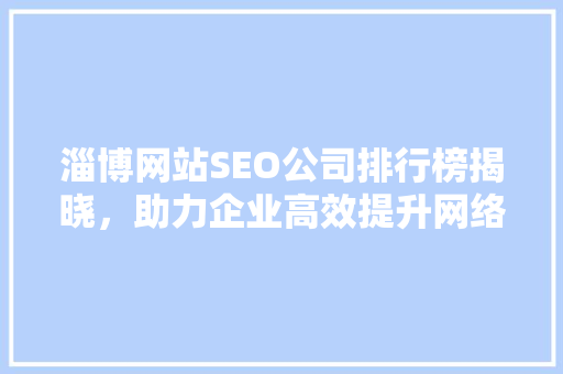 淄博网站SEO公司排行榜揭晓，助力企业高效提升网络影响力