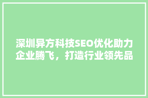 深圳异方科技SEO优化助力企业腾飞，打造行业领先品牌