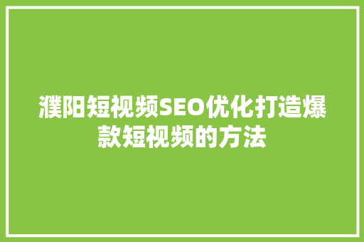 濮阳短视频SEO优化打造爆款短视频的方法