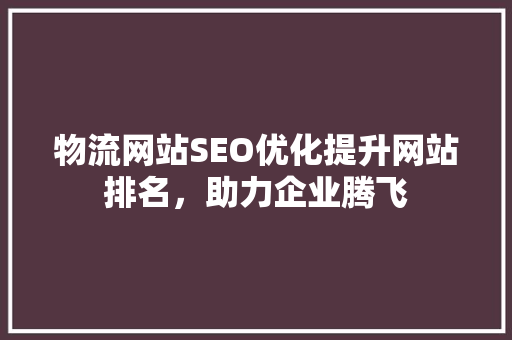 物流网站SEO优化提升网站排名，助力企业腾飞