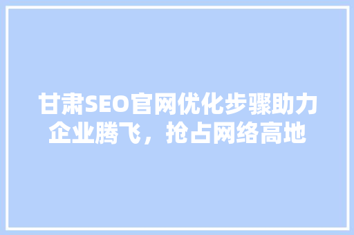 甘肃SEO官网优化步骤助力企业腾飞，抢占网络高地