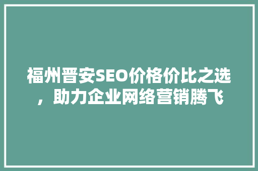 福州晋安SEO价格价比之选，助力企业网络营销腾飞