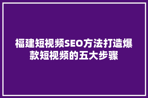 福建短视频SEO方法打造爆款短视频的五大步骤