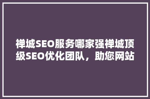 禅城SEO服务哪家强禅城顶级SEO优化团队，助您网站一飞冲天