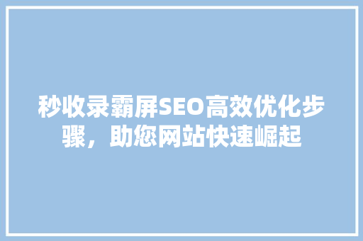 秒收录霸屏SEO高效优化步骤，助您网站快速崛起