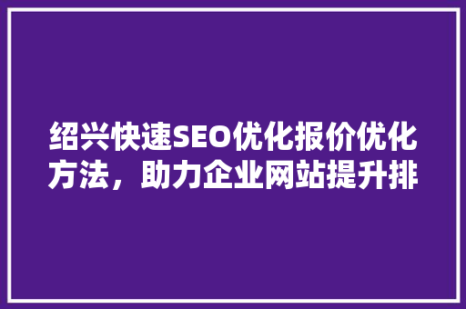 绍兴快速SEO优化报价优化方法，助力企业网站提升排名