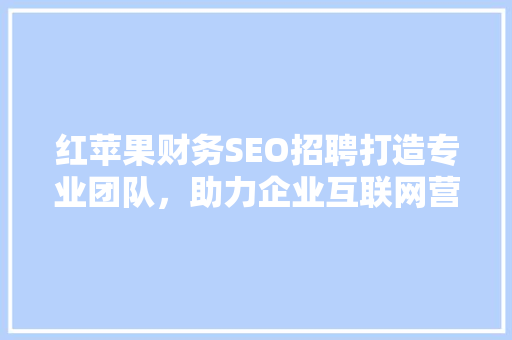 红苹果财务SEO招聘打造专业团队，助力企业互联网营销新篇章