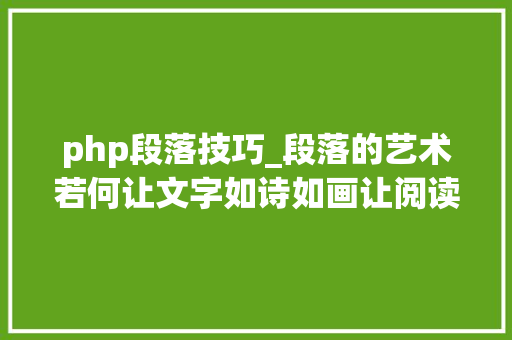 php段落技巧_段落的艺术若何让文字如诗如画让阅读成为享受