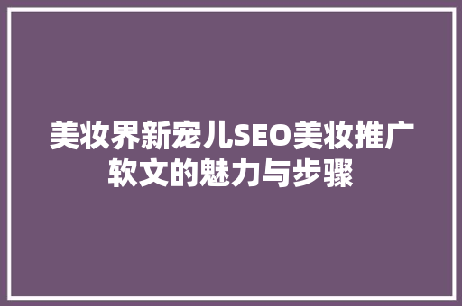 美妆界新宠儿SEO美妆推广软文的魅力与步骤