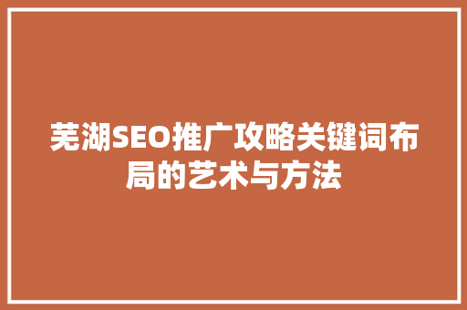 芜湖SEO推广攻略关键词布局的艺术与方法