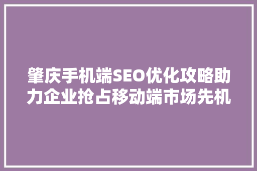 肇庆手机端SEO优化攻略助力企业抢占移动端市场先机