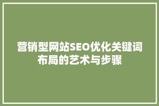 营销型网站SEO优化关键词布局的艺术与步骤
