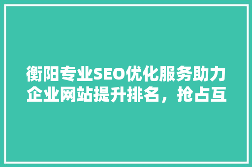 衡阳专业SEO优化服务助力企业网站提升排名，抢占互联网市场先机