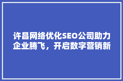 许昌网络优化SEO公司助力企业腾飞，开启数字营销新时代