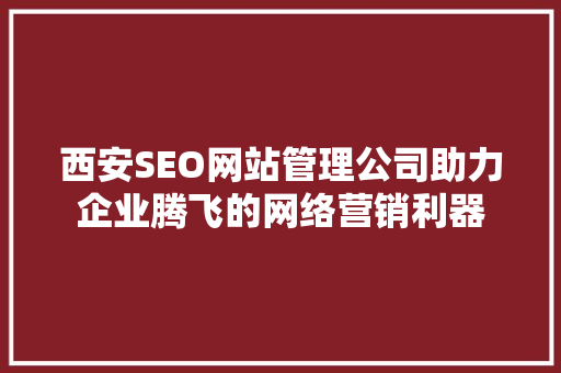 西安SEO网站管理公司助力企业腾飞的网络营销利器