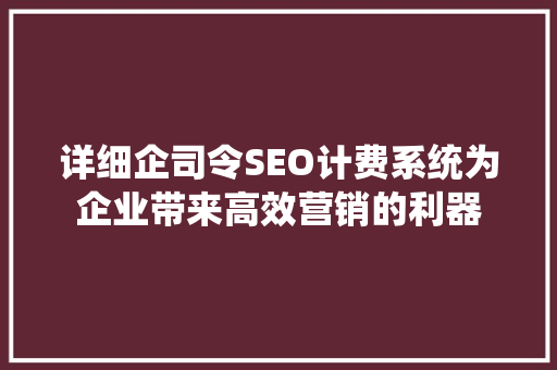 详细企司令SEO计费系统为企业带来高效营销的利器
