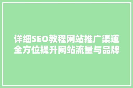 详细SEO教程网站推广渠道全方位提升网站流量与品牌影响力