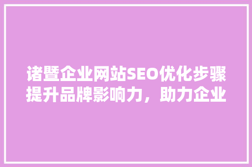 诸暨企业网站SEO优化步骤提升品牌影响力，助力企业腾飞