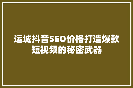 运城抖音SEO价格打造爆款短视频的秘密武器