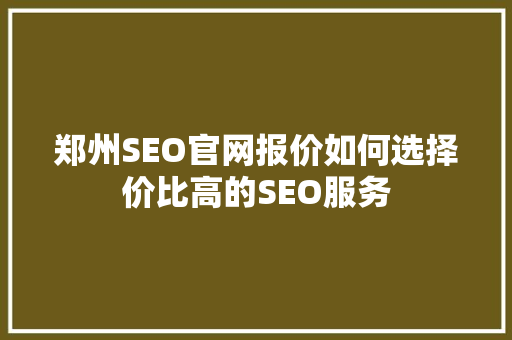 郑州SEO官网报价如何选择价比高的SEO服务
