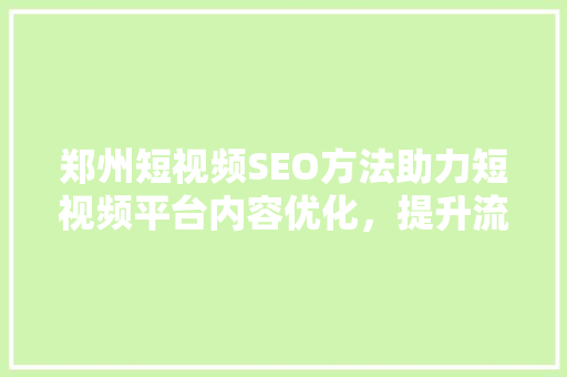 郑州短视频SEO方法助力短视频平台内容优化，提升流量与转化率