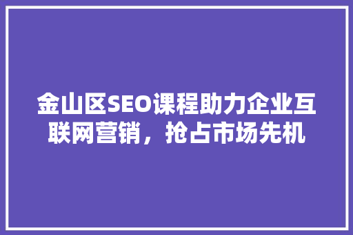 金山区SEO课程助力企业互联网营销，抢占市场先机