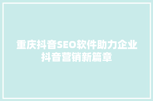 重庆抖音SEO软件助力企业抖音营销新篇章