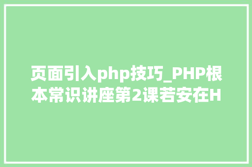 页面引入php技巧_PHP根本常识讲座第2课若安在HTML页面中嵌入PHP代码