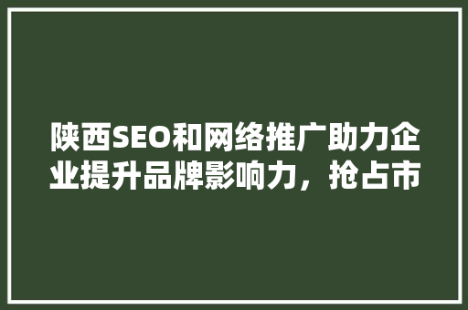 陕西SEO和网络推广助力企业提升品牌影响力，抢占市场份额