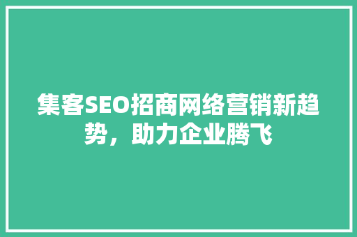 集客SEO招商网络营销新趋势，助力企业腾飞