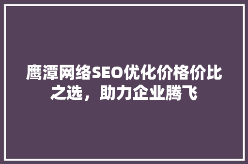 鹰潭网络SEO优化价格价比之选，助力企业腾飞