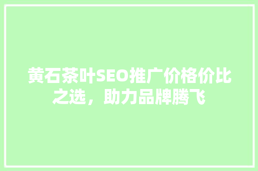 黄石茶叶SEO推广价格价比之选，助力品牌腾飞