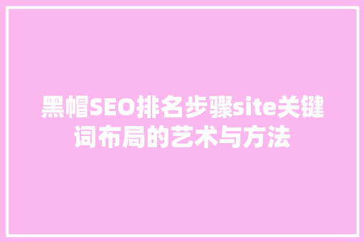 黑帽SEO排名步骤site关键词布局的艺术与方法