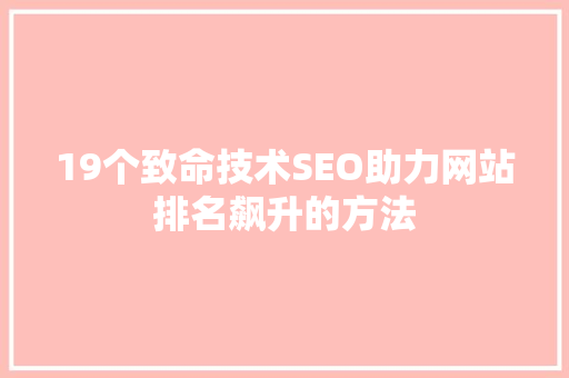 19个致命技术SEO助力网站排名飙升的方法