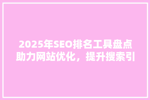 2025年SEO排名工具盘点助力网站优化，提升搜索引擎排名