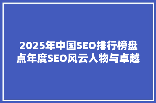 2025年中国SEO排行榜盘点年度SEO风云人物与卓越企业
