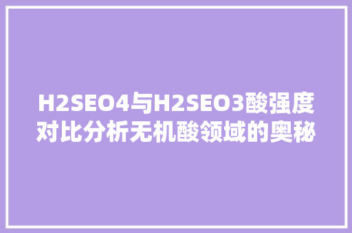H2SEO4与H2SEO3酸强度对比分析无机酸领域的奥秘