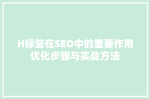 H标签在SEO中的重要作用优化步骤与实战方法
