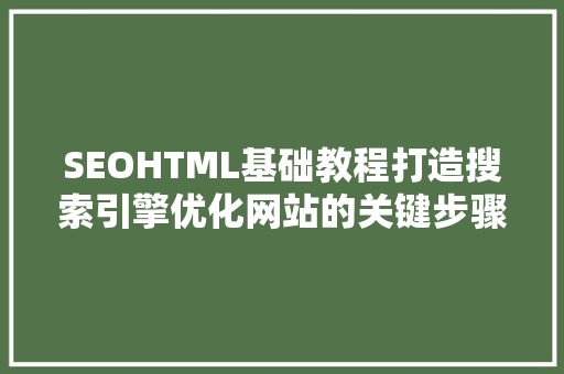 SEOHTML基础教程打造搜索引擎优化网站的关键步骤