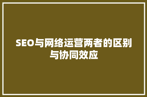 SEO与网络运营两者的区别与协同效应