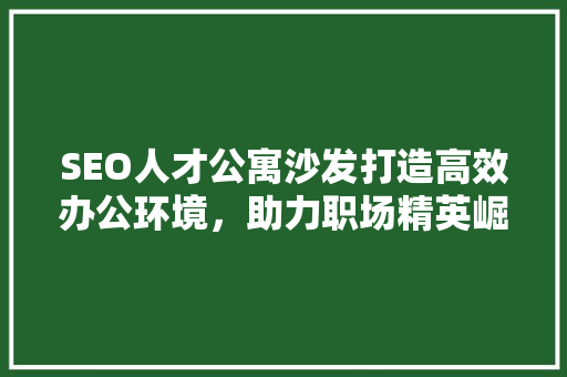 SEO人才公寓沙发打造高效办公环境，助力职场精英崛起