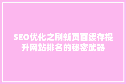 SEO优化之刷新页面缓存提升网站排名的秘密武器