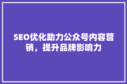 SEO优化助力公众号内容营销，提升品牌影响力